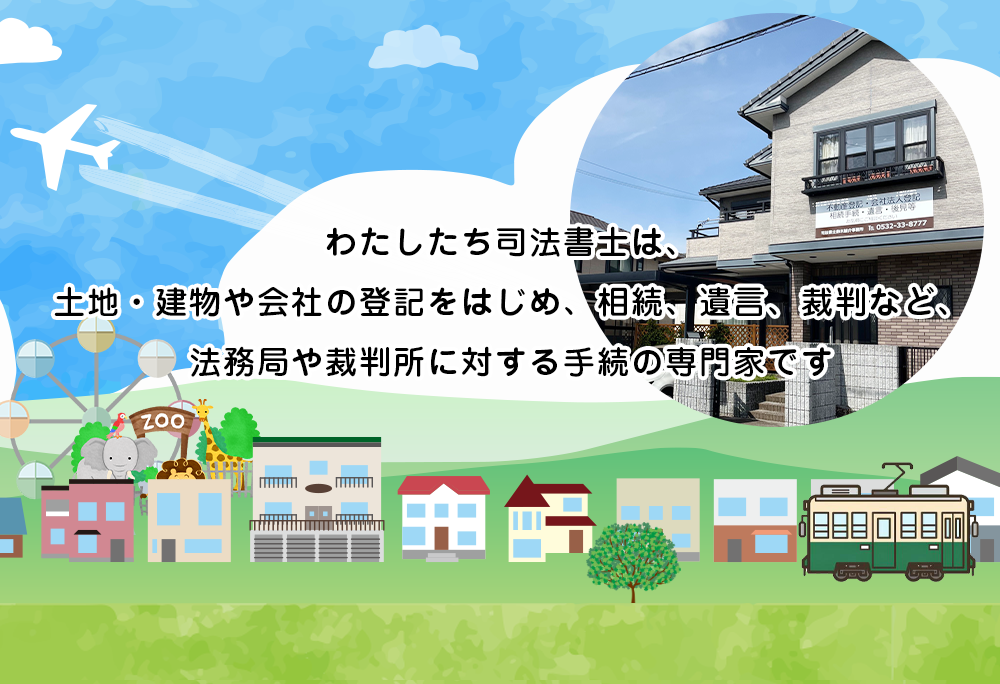 わたしたち司法書士は、土地・建物や会社の登記をはじめ、相続、遺言、裁判など、法務局や裁判所に対する手続の専門家です